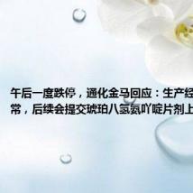 午后一度跌停，通化金马回应：生产经营一切正常，后续会提交琥珀八氢氨吖啶片剂上市申请