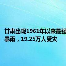 甘肃出现1961年以来最强区域性暴雨，19.25万人受灾