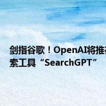 剑指谷歌！OpenAI将推在线搜索工具“SearchGPT”
