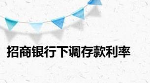 招商银行下调存款利率