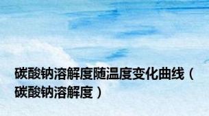 碳酸钠溶解度随温度变化曲线（碳酸钠溶解度）