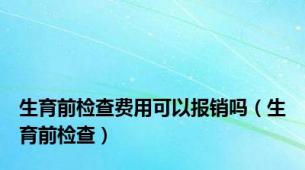 生育前检查费用可以报销吗（生育前检查）