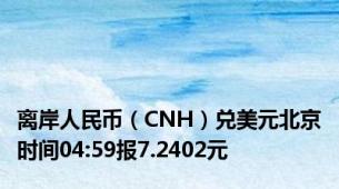 离岸人民币（CNH）兑美元北京时间04:59报7.2402元