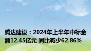 腾达建设：2024年上半年中标金额12.45亿元 同比减少62.86%