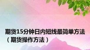 期货15分钟日内短线最简单方法（期货操作方法）