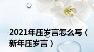 2021年压岁言怎么写（新年压岁言）