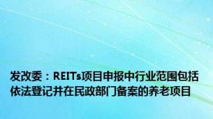 发改委：REITs项目申报中行业范围包括依法登记并在民政部门备案的养老项目