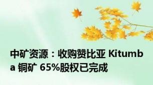 中矿资源：收购赞比亚 Kitumba 铜矿 65%股权已完成