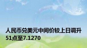 人民币兑美元中间价较上日调升51点至7.1270