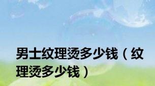 男士纹理烫多少钱（纹理烫多少钱）