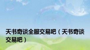 天书奇谈全服交易吧（天书奇谈交易吧）