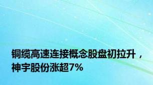 铜缆高速连接概念股盘初拉升，神宇股份涨超7%