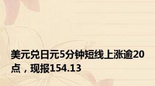美元兑日元5分钟短线上涨逾20点，现报154.13