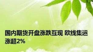 国内期货开盘涨跌互现 欧线集运涨超2%
