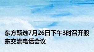 东方甄选7月26日下午3时召开股东交流电话会议