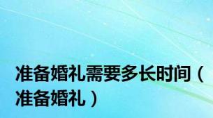 准备婚礼需要多长时间（准备婚礼）