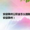 安徽滁州公积金怎么提取出来（安徽滁州）