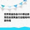 世界黄金协会CEO泰达维：中国在塑造全球黄金行业格局中发挥了重要作用