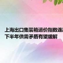 上海出口集装箱运价指数连跌三周 下半年供需矛盾有望缓解