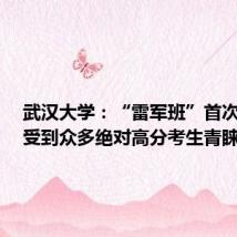 武汉大学：“雷军班”首次招生，受到众多绝对高分考生青睐