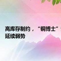 高库存制约，“铜博士”短期料延续弱势