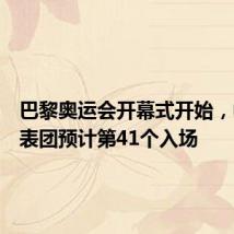 巴黎奥运会开幕式开始，中国代表团预计第41个入场