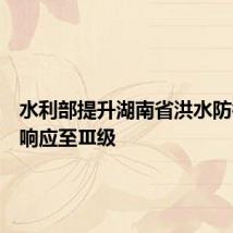 水利部提升湖南省洪水防御应急响应至Ⅲ级