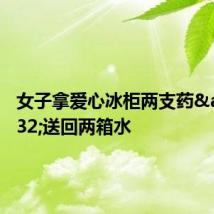 女子拿爱心冰柜两支药&#32;送回两箱水