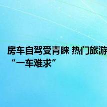 房车自驾受青睐 热门旅游目的地“一车难求”