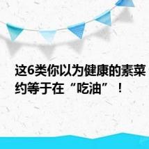 这6类你以为健康的素菜，其实约等于在“吃油”！