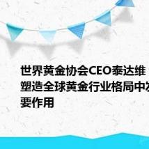 世界黄金协会CEO泰达维：中国在塑造全球黄金行业格局中发挥了重要作用