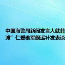 中国海警局新闻发言人就菲向“坐滩”仁爱礁军舰运补发表谈话