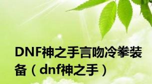 DNF神之手言吻冷拳装备（dnf神之手）