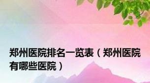 郑州医院排名一览表（郑州医院有哪些医院）