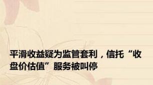 平滑收益疑为监管套利，信托“收盘价估值”服务被叫停