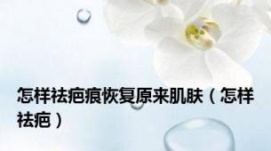 怎样祛疤痕恢复原来肌肤（怎样祛疤）
