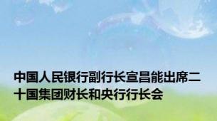中国人民银行副行长宣昌能出席二十国集团财长和央行行长会