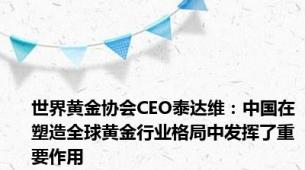 世界黄金协会CEO泰达维：中国在塑造全球黄金行业格局中发挥了重要作用