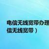 电信无线宽带办理（电信无线宽带）