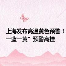 上海发布高温黄色预警！目前“一蓝一黄”预警高挂