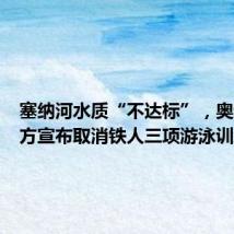 塞纳河水质“不达标”,奥运组织方宣布取消铁人三项游泳训练