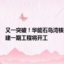 又一突破！华能石岛湾核电站扩建一期工程将开工