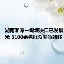 湖南湘潭一堤坝决口已发展至50多米 3100余名群众紧急转移