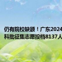 仍有院校缺额!广东2024高招本科批征集志愿投档8137人