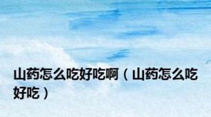 山药怎么吃好吃啊（山药怎么吃好吃）