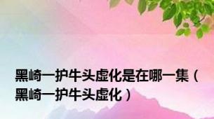 黑崎一护牛头虚化是在哪一集（黑崎一护牛头虚化）