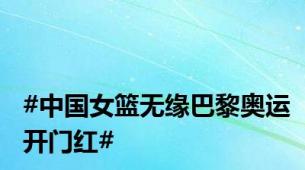 #中国女篮无缘巴黎奥运开门红#