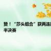 赞！“莎头组合”获两连胜 晋级半决赛