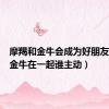 摩羯和金牛会成为好朋友（摩羯金牛在一起谁主动）