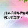 打火机爆炸后有毒吗（打火机爆炸）